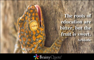 The roots of education are bitter, but the fruit is sweet. - Aristotle