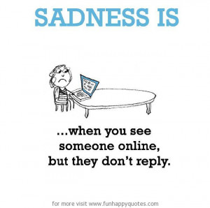 Sadness is, when you see someone online, but they don’t reply.