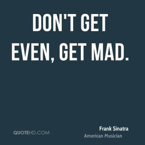 Don't get even, get mad. - Frank Sinatra