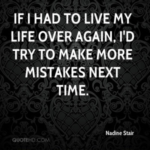 If I had to live my life over again, I'd try to make more mistakes ...