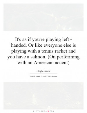 ... racket and you have a salmon. (On performing with an American accent