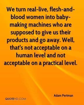 We turn real-live, flesh-and-blood women into baby-making machines who ...