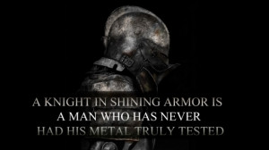 ... in shining armor is a man who has never had his metal truly tested