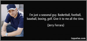 ... , baseball, boxing, golf. Give it to me all the time. - Jerry Ferrara