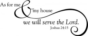 As for me & my house we will serve the Lord. Joshua 24:15 (Size: 20