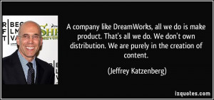 company like DreamWorks, all we do is make product. That's all we do ...