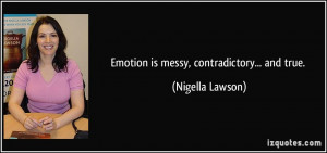 Emotion is messy, contradictory... and true. - Nigella Lawson