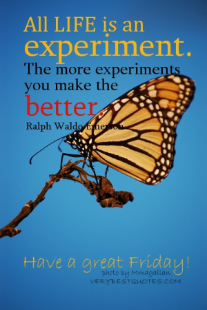 Have a Great Friday - All life is an experiment. The more experiments ...