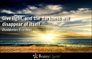 ... light, and the darkness will disappear of itself. - Desiderius Erasmus