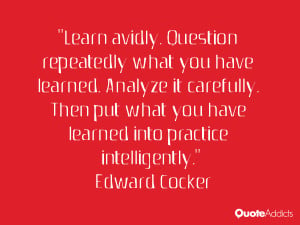 Learn avidly. Question repeatedly what you have learned. Analyze it ...