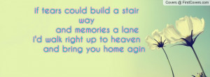 ... and memories a lanei'd walk right up to heaven and bring you home agin
