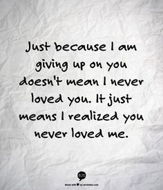 Just because I am giving up on you doesn't mean I never loved you. It ...