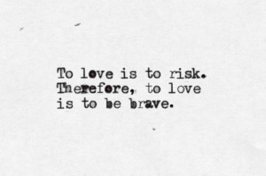 To love is to risk. Therefore, to love is to be brave.