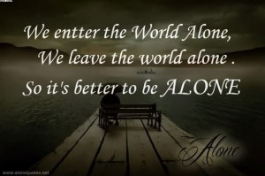 ... The World Alone. We Leave The World Alone. So Its Better To Be Alone