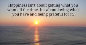 Happiness is about loving what you have and being grateful for it