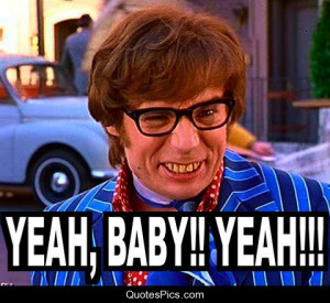 Yeah baby, yeah!!! – Austin Powers