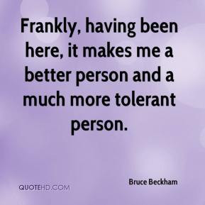 Frankly, having been here, it makes me a better person and a much more ...