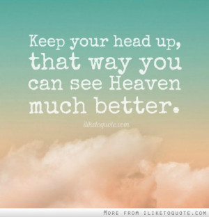 Keep your head up, that way you can see Heaven much better.