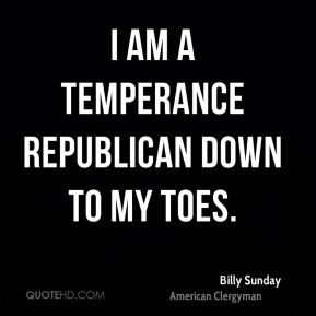 Billy Sunday - I am a temperance Republican down to my toes.