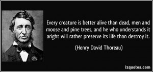 Every creature is better alive than dead, men and moose and pine trees ...