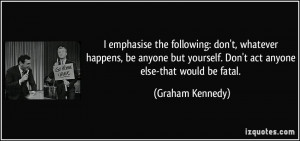 emphasise the following: don't, whatever happens, be anyone but ...