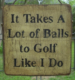 funny golf signs, it takes a lot of balls to golf like I do