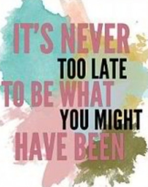 It's never too late to be what you might have been!
