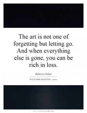 The art is not one of forgetting but letting go. And when everything ...