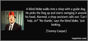 blind bloke walks into a shop with a guide dog. He picks the Dog up ...