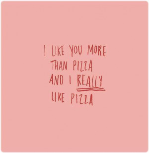 like you more than pizza, and I really like pizza.