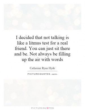 ... that not talking is like a litmus test for a real friend. You can