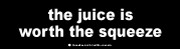 the juice is worth the squeeze