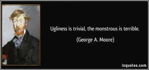 Ugliness is trivial, the monstrous is terrible. - George A. Moore