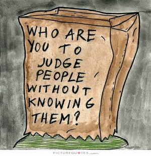 Who are you to judge people without knowing them? Picture Quote #1