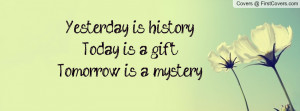 Yesterday is history, Today is a gift, Tomorrow is a mystery!