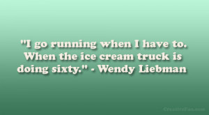 ... have to. When the ice cream truck is doing sixty.” – Wendy Liebman