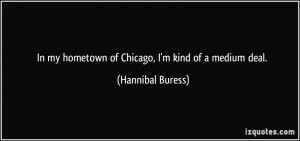 In my hometown of Chicago, I'm kind of a medium deal. - Hannibal ...