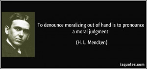 To denounce moralizing out of hand is to pronounce a moral judgment ...