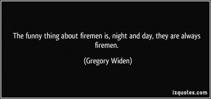 The funny thing about firemen is, night and day, they are always ...