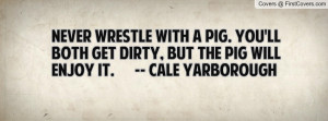 ... You'll both get dirty, but the pig will enjoy it. -- Cale Yarborough