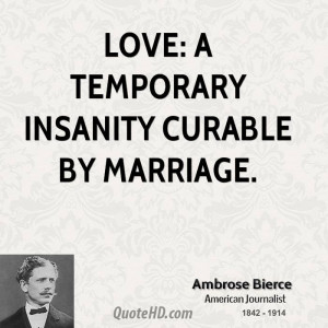 Love: A temporary insanity curable by marriage.