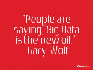 People are saying, 'Big Data is the new oil.'” — Gary Wolf