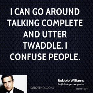 can go around talking complete and utter twaddle. I confuse people.