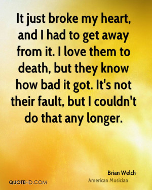 It just broke my heart, and I had to get away from it. I love them to ...