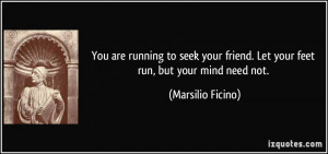 You are running to seek your friend. Let your feet run, but your mind ...