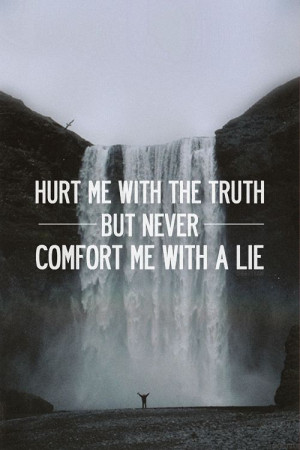 Hurt me with the truth, but never comfort me with a lie!
