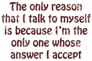 The only reason that I talk to myself is because I'm the only one ...