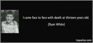 came face to face with death at thirteen years old. - Ryan White