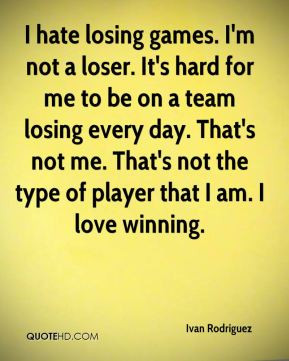 hate losing games. I'm not a loser. It's hard for me to be on a team ...