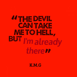 The devil can take me to hell, but I'm already there
